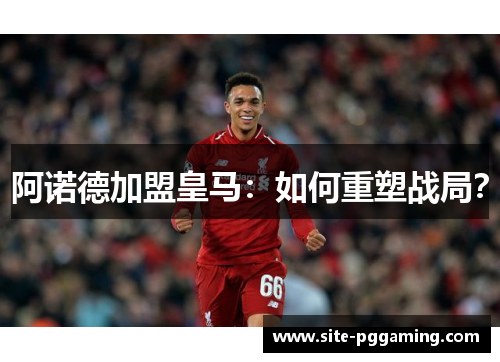 阿诺德加盟皇马:如何重塑战局? 阿诺德加盟皇马:如何重塑战局?