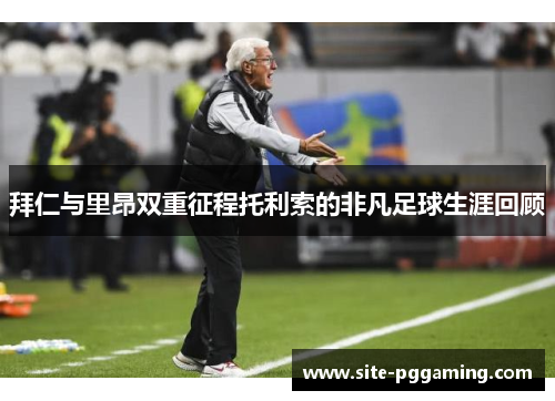拜仁与里昂双重征程托利索的非凡足球生涯回顾 拜仁与里昂双重征程托利索的非凡足球生涯回顾