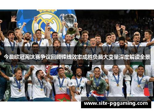今晨欧冠淘汰赛争议回顾锋线效率成胜负最大变量深度解读全景 今晨欧冠淘汰赛争议回顾锋线效率成胜负最大变量深度解读全景