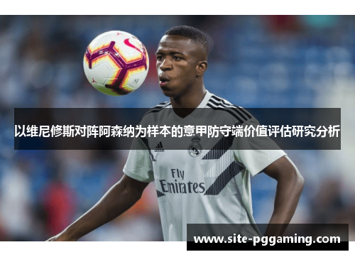 以维尼修斯对阵阿森纳为样本的意甲防守端价值评估研究分析 以维尼修斯对阵阿森纳为样本的意甲防守端价值评估研究分析