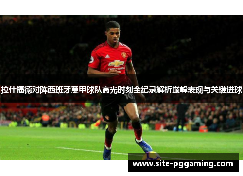 拉什福德对阵西班牙意甲球队高光时刻全纪录解析巅峰表现与关键进球 拉什福德对阵西班牙意甲球队高光时刻全纪录解析巅峰表现与关键进球