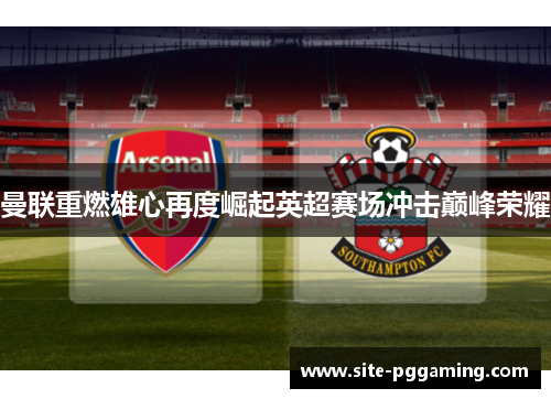 曼联重燃雄心再度崛起英超赛场冲击巅峰荣耀