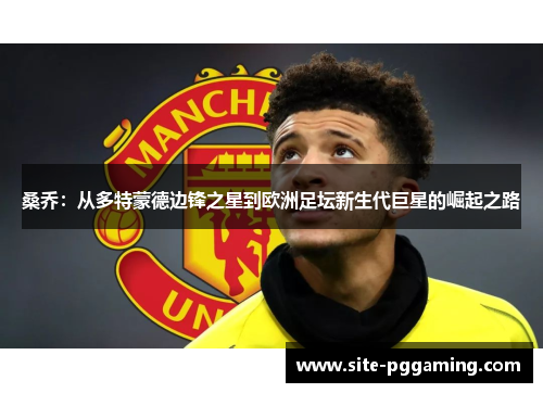桑乔：从多特蒙德边锋之星到欧洲足坛新生代巨星的崛起之路