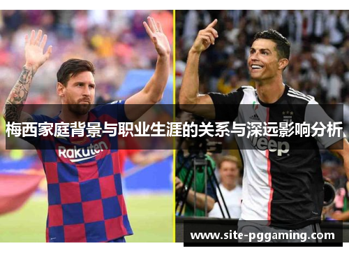 梅西家庭背景与职业生涯的关系与深远影响分析 梅西家庭背景与职业生涯的关系与深远影响分析