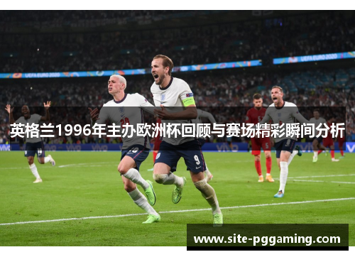 英格兰1996年主办欧洲杯回顾与赛场精彩瞬间分析