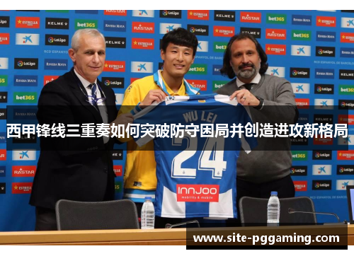 西甲锋线三重奏如何突破防守困局并创造进攻新格局